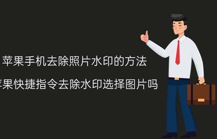 苹果手机去除照片水印的方法 苹果快捷指令去除水印选择图片吗？